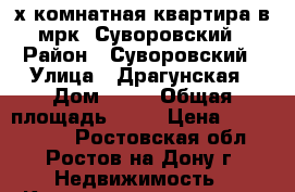 4-х комнатная квартира в мрк. Суворовский › Район ­ Суворовский › Улица ­ Драгунская › Дом ­ 12 › Общая площадь ­ 97 › Цена ­ 3 800 000 - Ростовская обл., Ростов-на-Дону г. Недвижимость » Квартиры продажа   . Ростовская обл.,Ростов-на-Дону г.